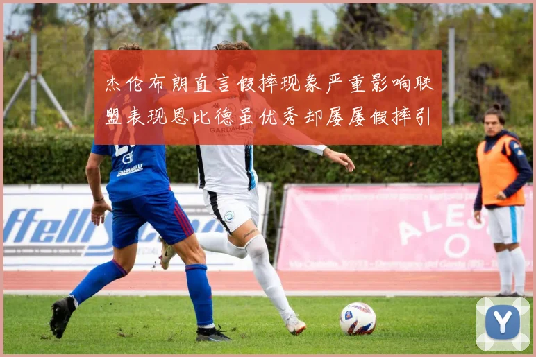 杰伦布朗直言假摔现象严重影响联盟表现恩比德虽优秀却屡屡假摔引争议