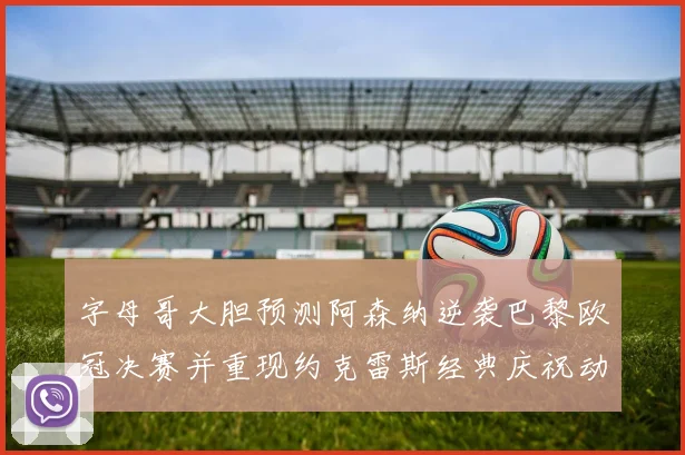 字母哥大胆预测阿森纳逆袭巴黎欧冠决赛并重现约克雷斯经典庆祝动作