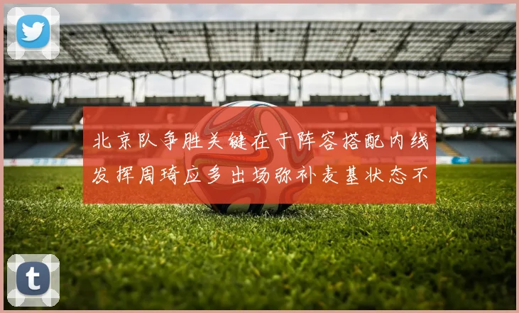 北京队争胜关键在于阵容搭配内线发挥周琦应多出场弥补麦基状态不足