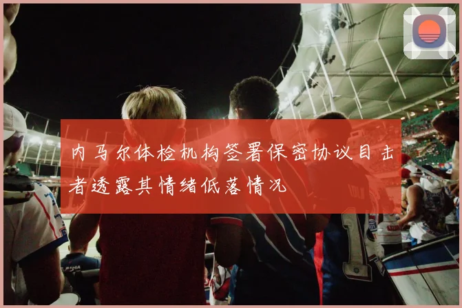 内马尔体检机构签署保密协议目击者透露其情绪低落情况