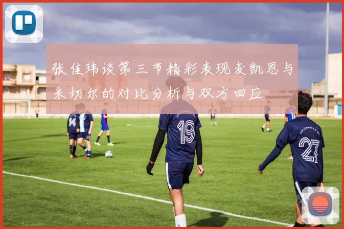 张佳玮谈第三节精彩表现麦凯恩与米切尔的对比分析与双方回应