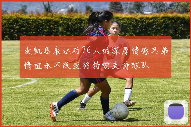 麦凯恩表达对76人的深厚情感兄弟情谊永不改变将持续支持球队