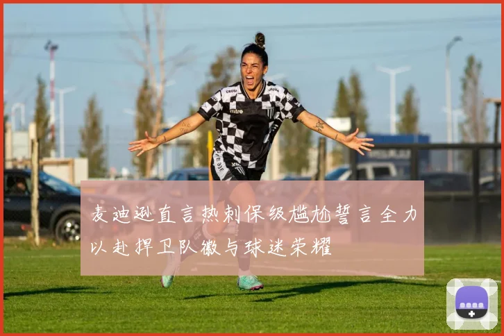 麦迪逊直言热刺保级尴尬誓言全力以赴捍卫队徽与球迷荣耀
