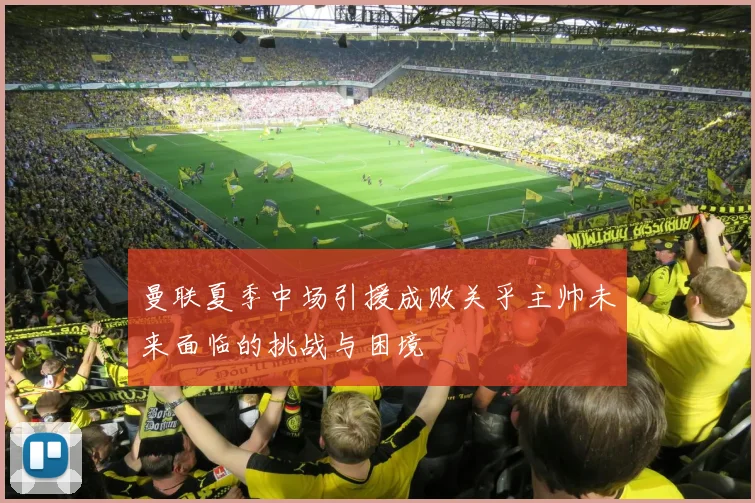 曼联夏季中场引援成败关乎主帅未来面临的挑战与困境